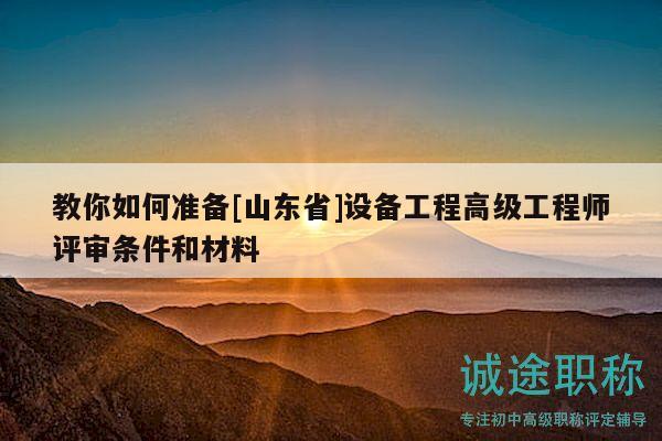 教你如何准备[山东省]设备工程高级工程师评审条件和材料