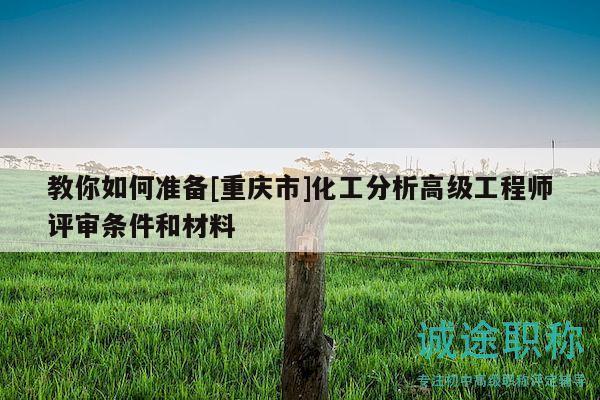 教你如何准备[重庆市]化工分析高级工程师评审条件和材料