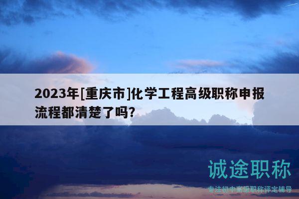2023年[重庆市]化学工程高级职称申报流程都清楚了吗？