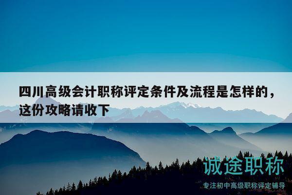 四川高级会计职称评定条件及流程是怎样的，这份攻略请收下