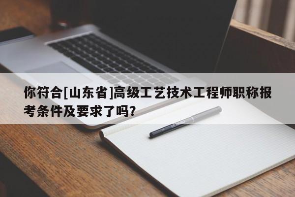 你符合[山东省]高级工艺技术工程师职称报考条件及要求了吗？