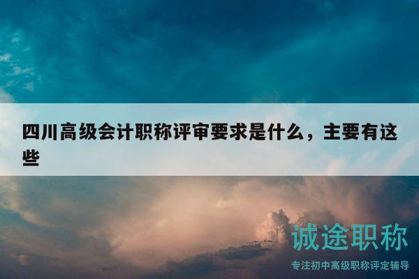四川高级会计职称评审要求是什么，主要有这些