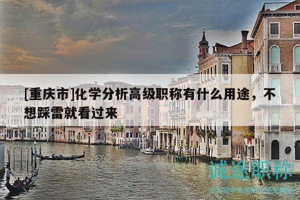 [重庆市]化学分析高级职称有什么用途，不想踩雷就看过来