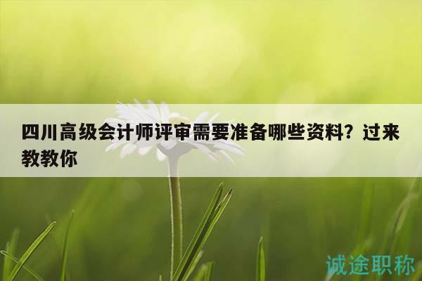 四川高级会计师评审需要准备哪些资料？过来教教你