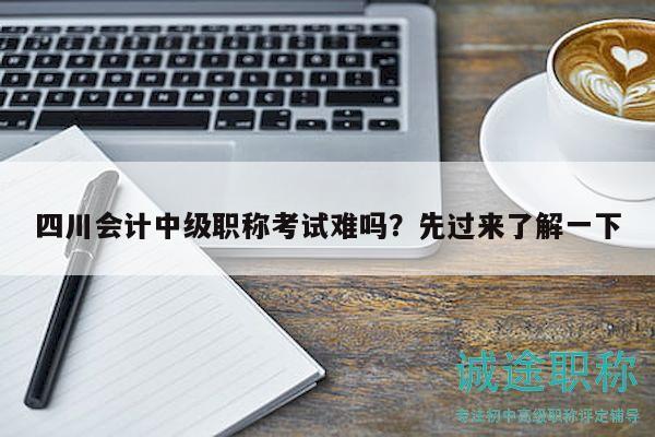 四川会计中级职称考试难吗？先过来了解一下
