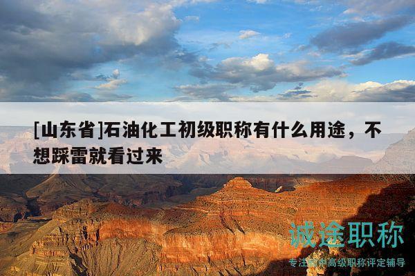 [山东省]石油化工初级职称有什么用途，不想踩雷就看过来