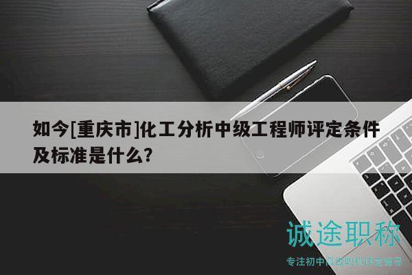 如今[重庆市]化工分析中级工程师评定条件及标准是什么？