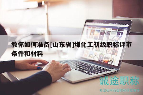 教你如何准备[山东省]煤化工初级职称评审条件和材料