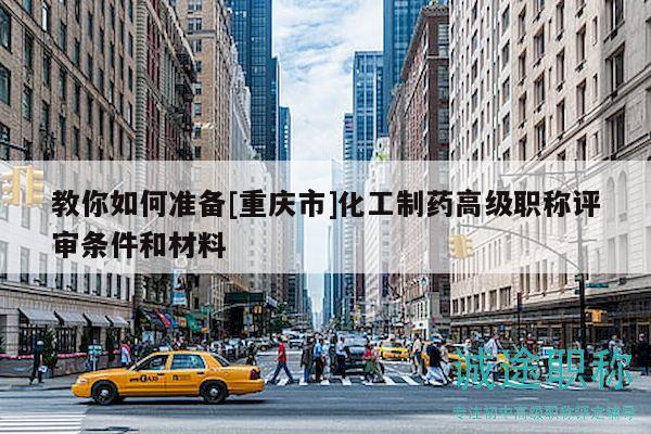 教你如何准备[重庆市]化工制药高级职称评审条件和材料