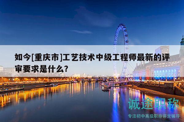 如今[重庆市]工艺技术中级工程师最新的评审要求是什么？