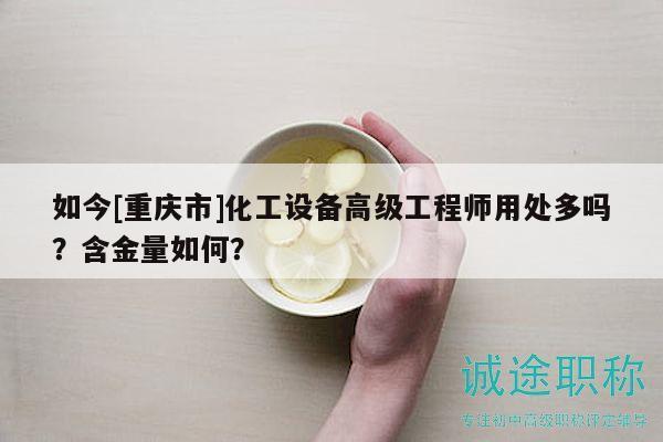 如今[重庆市]化工设备高级工程师用处多吗？含金量如何？