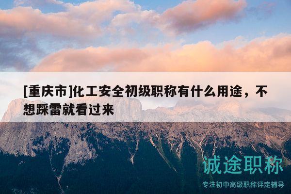 [重庆市]化工安全初级职称有什么用途，不想踩雷就看过来