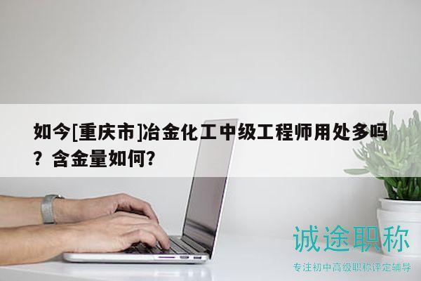 如今[重庆市]冶金化工中级工程师用处多吗？含金量如何？