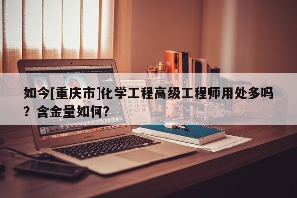 如今[重庆市]化学工程高级工程师用处多吗？含金量如何？