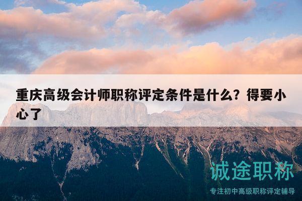 重庆高级会计师职称评定条件是什么？得要小心了