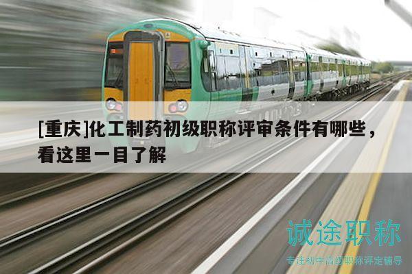 [重庆]化工制药初级职称评审条件有哪些，看这里一目了解