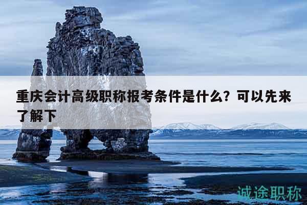 重庆会计高级职称报考条件是什么？可以先来了解下