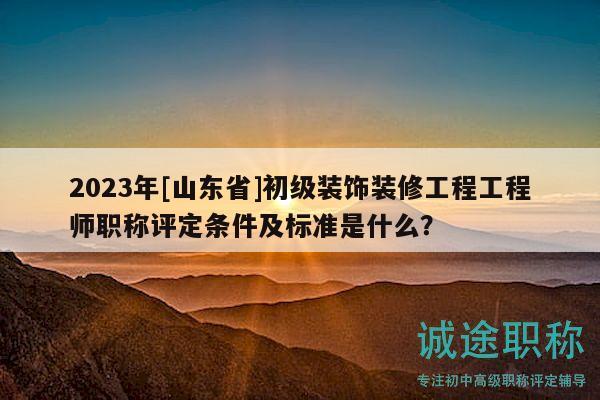 2023年[山东省]初级装饰装修工程工程师职称评定条件及标准是什么？