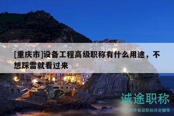 [重庆市]设备工程高级职称有什么用途，不想踩雷就看过来
