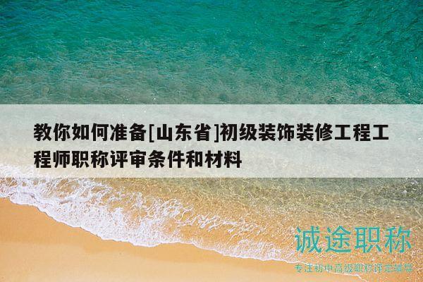 教你如何准备[山东省]初级装饰装修工程工程师职称评审条件和材料