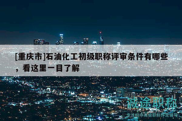 [重庆市]石油化工初级职称评审条件有哪些，看这里一目了解
