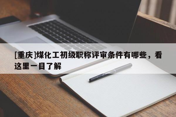 [重庆]煤化工初级职称评审条件有哪些，看这里一目了解