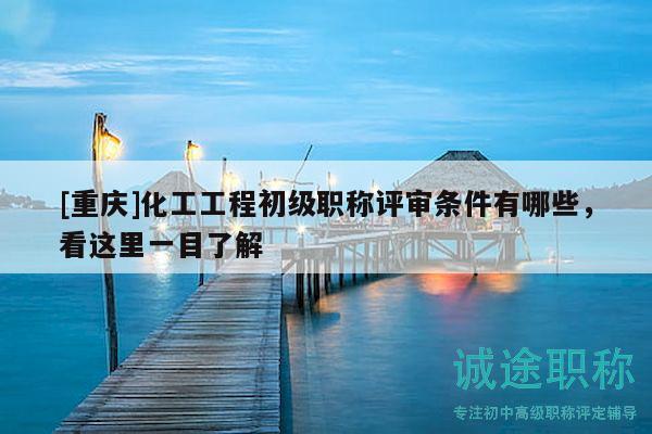 [重庆]化工工程初级职称评审条件有哪些，看这里一目了解