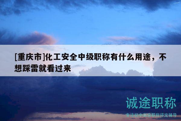 [重庆市]化工安全中级职称有什么用途，不想踩雷就看过来
