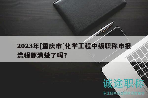 2023年[重庆市]化学工程中级职称申报流程都清楚了吗？
