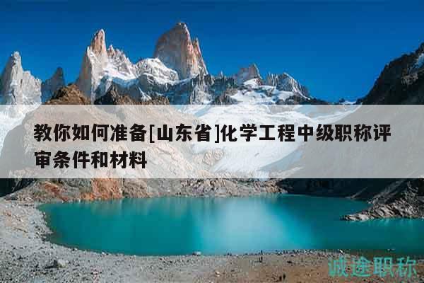 教你如何准备[山东省]化学工程中级职称评审条件和材料