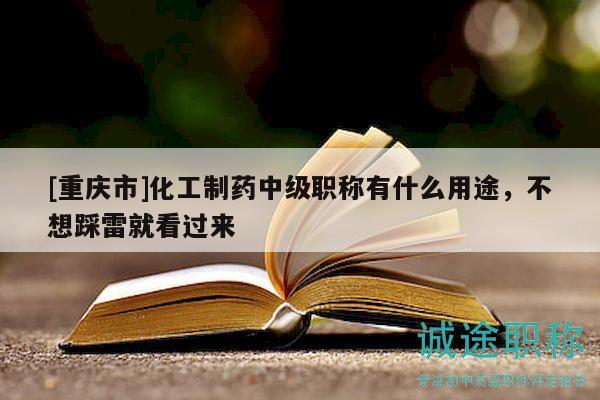 [重庆市]化工制药中级职称有什么用途，不想踩雷就看过来