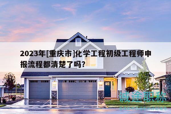 2023年[重庆市]化学工程初级工程师申报流程都清楚了吗？