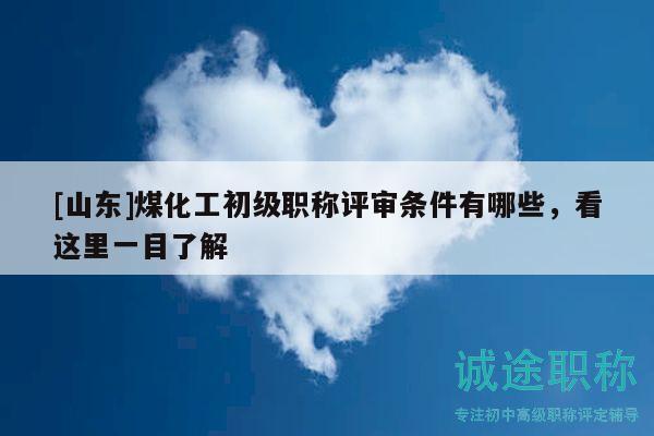[山东]煤化工初级职称评审条件有哪些，看这里一目了解