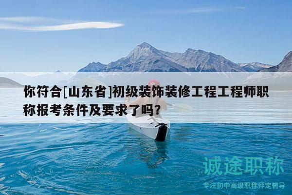 你符合[山东省]初级装饰装修工程工程师职称报考条件及要求了吗？