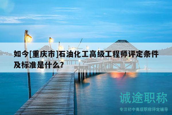如今[重庆市]石油化工高级工程师评定条件及标准是什么？