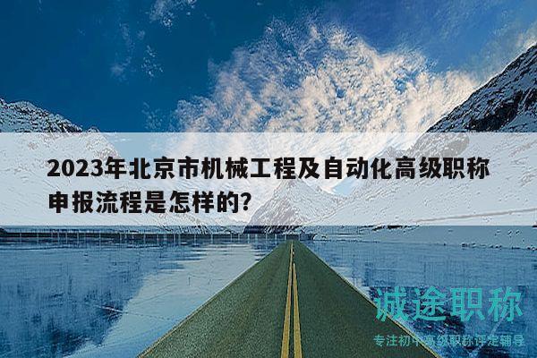2023年北京市机械工程及自动化高级职称申报流程是怎样的？