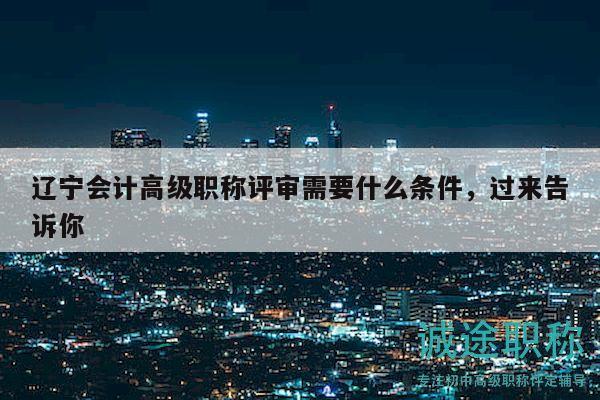 辽宁会计高级职称评审需要什么条件，过来告诉你