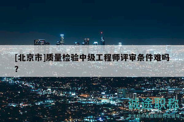 [北京市]质量检验中级工程师评审条件难吗？