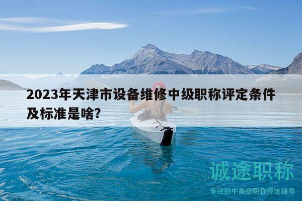 2023年天津市设备维修中级职称评定条件及标准是啥？