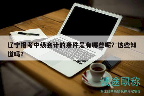 辽宁报考中级会计的条件是有哪些呢？这些知道吗？
