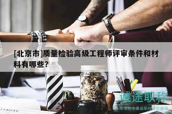 [北京市]质量检验高级工程师评审条件和材料有哪些？