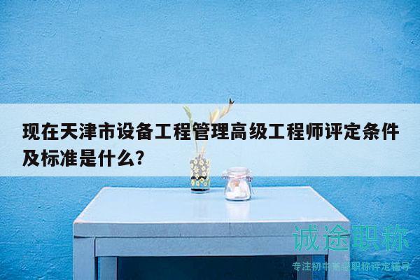 现在天津市设备工程管理高级工程师评定条件及标准是什么？
