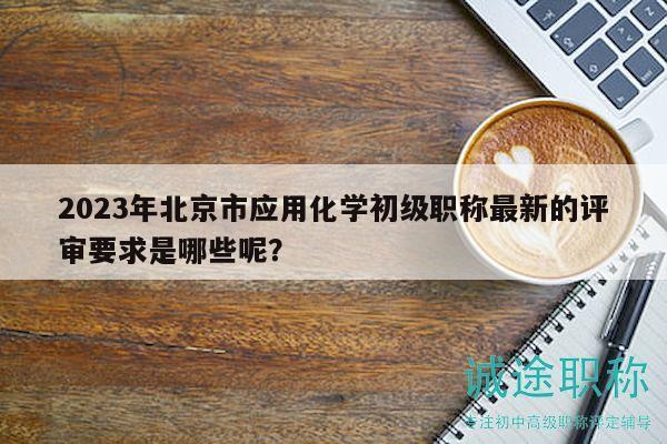 2023年北京市应用化学初级职称最新的评审要求是哪些呢？