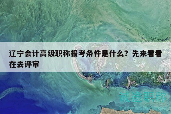 辽宁会计高级职称报考条件是什么？先来看看在去评审