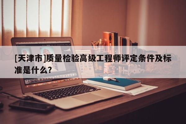 [天津市]质量检验高级工程师评定条件及标准是什么？