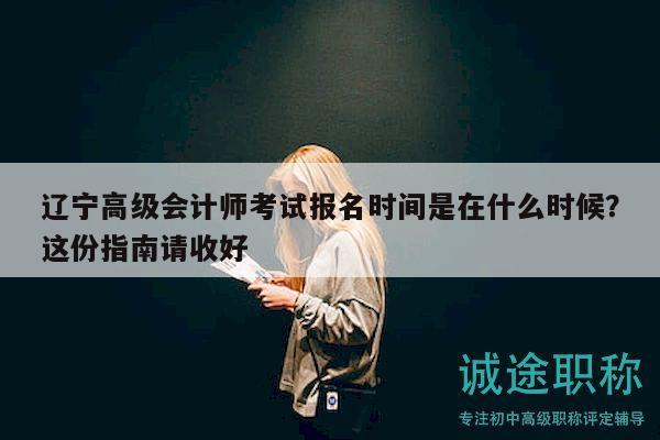 辽宁高级会计师考试报名时间是在什么时候？这份指南请收好