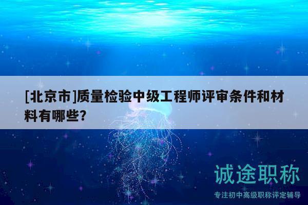 [北京市]质量检验中级工程师评审条件和材料有哪些？