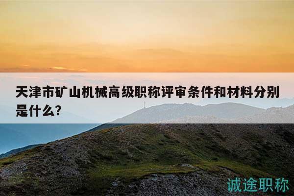 天津市矿山机械高级职称评审条件和材料分别是什么？