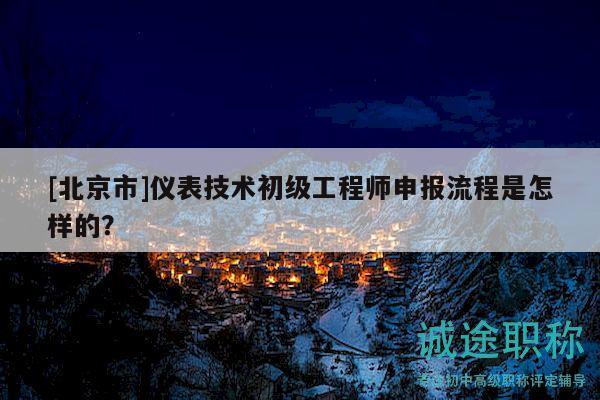 [北京市]仪表技术初级工程师申报流程是怎样的？