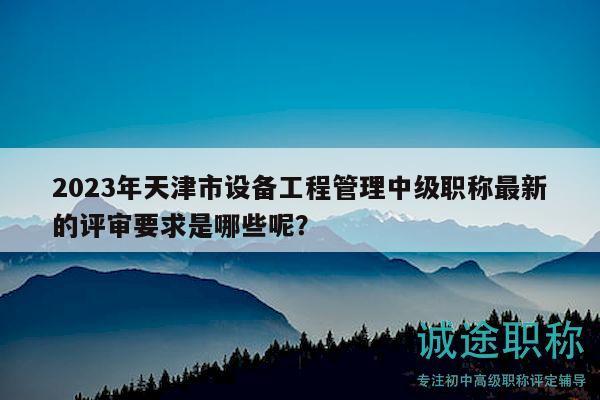 2023年天津市设备工程管理中级职称最新的评审要求是哪些呢？